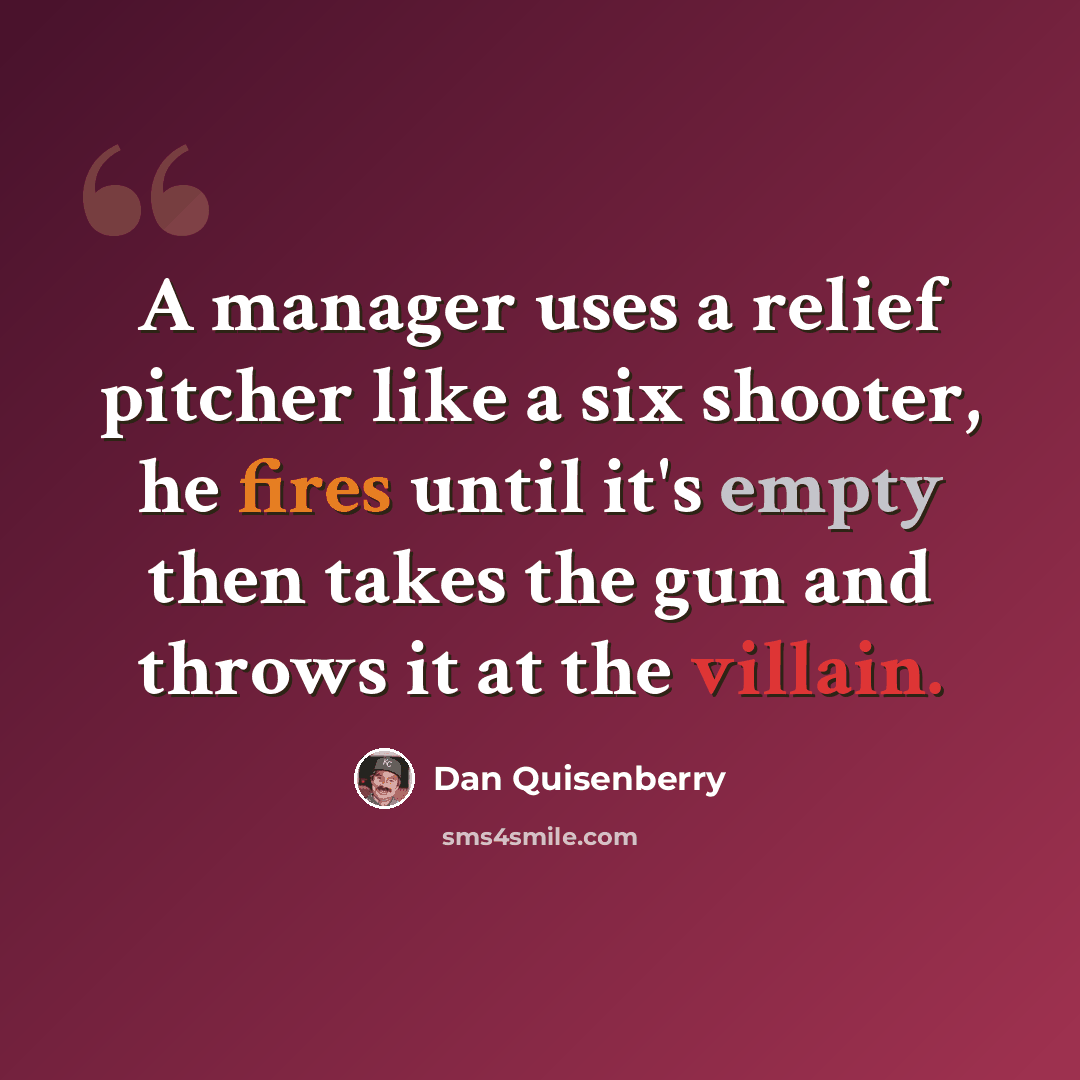 “A manager uses a relief pitcher like a six shooter, he fires until it's empty then takes the gun and throws it at the villain.” quote by Dan Quisenberry