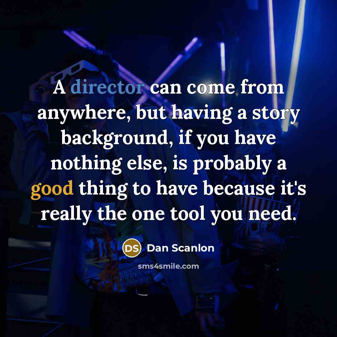 “A director can come from anywhere, but having a story background, if you have nothing else, is probably a good thing to have because it's really the one tool you need.” quote by Dan Scanlon
