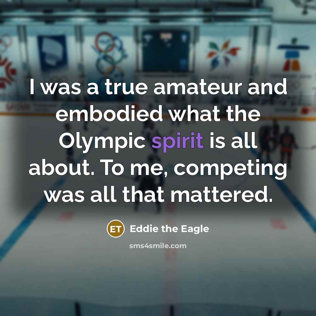 “I was a true amateur and embodied what the Olympic spirit is all about. To me, competing was all that mattered.” quote by Eddie the Eagle