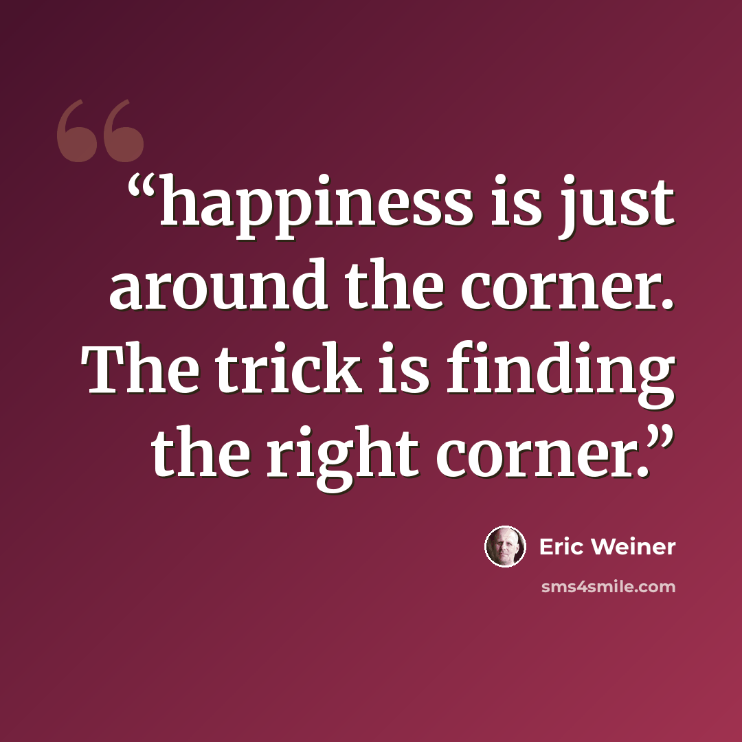 “happiness is just around the corner. The trick is finding the right corner.” quote by Eric Weiner