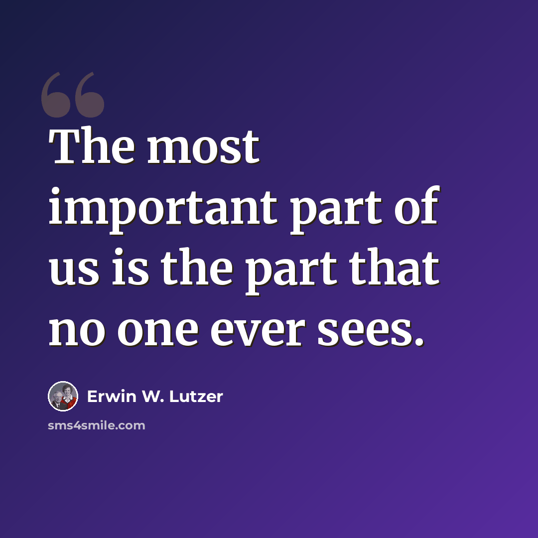 “The most important part of us is the part that no one ever sees.” quote by Erwin W. Lutzer