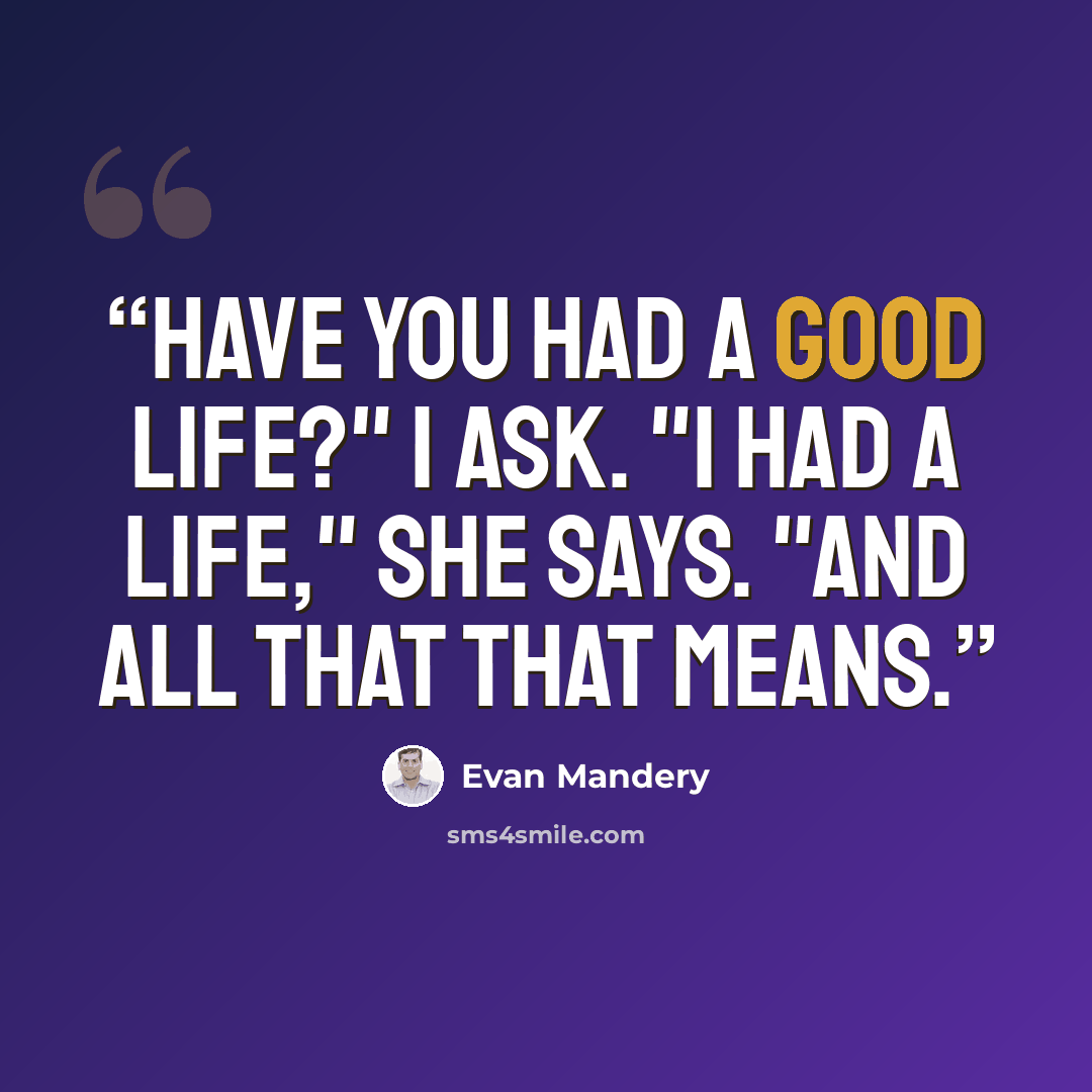“Have you had a good life?" I ask. "I had a life," she says. "And all that that means.” quote by Evan Mandery