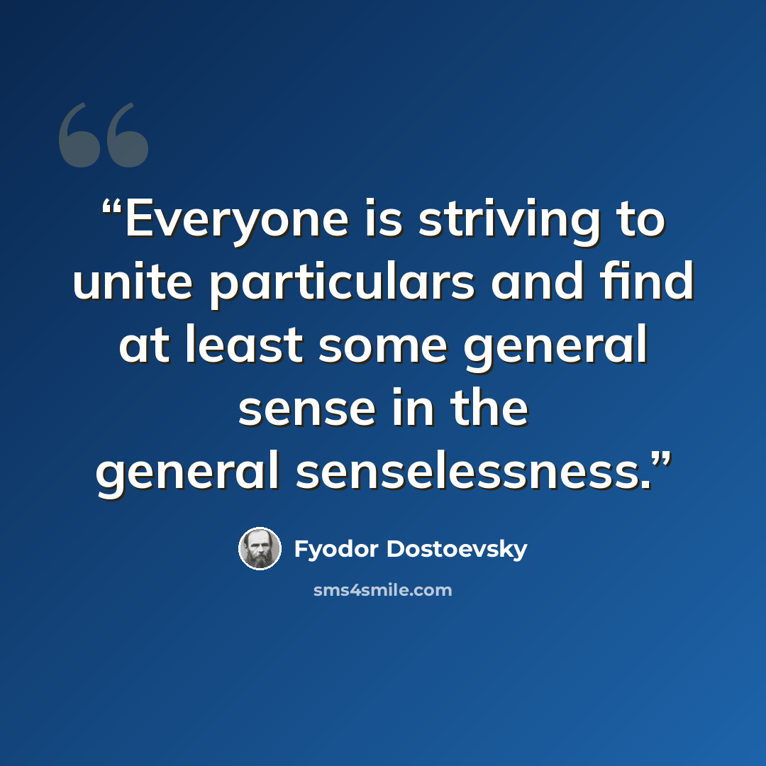 “Everyone is striving to unite particulars and find at least some general sense in the general senselessness.” quote by Fyodor Dostoevsky