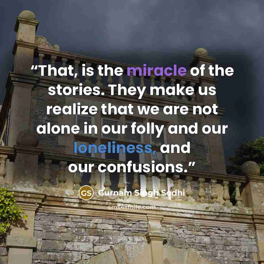 “That, is the miracle of the stories. They make us realize that we are not alone in our folly and our loneliness, and our confusions.” quote by Gurnam Singh Sodhi