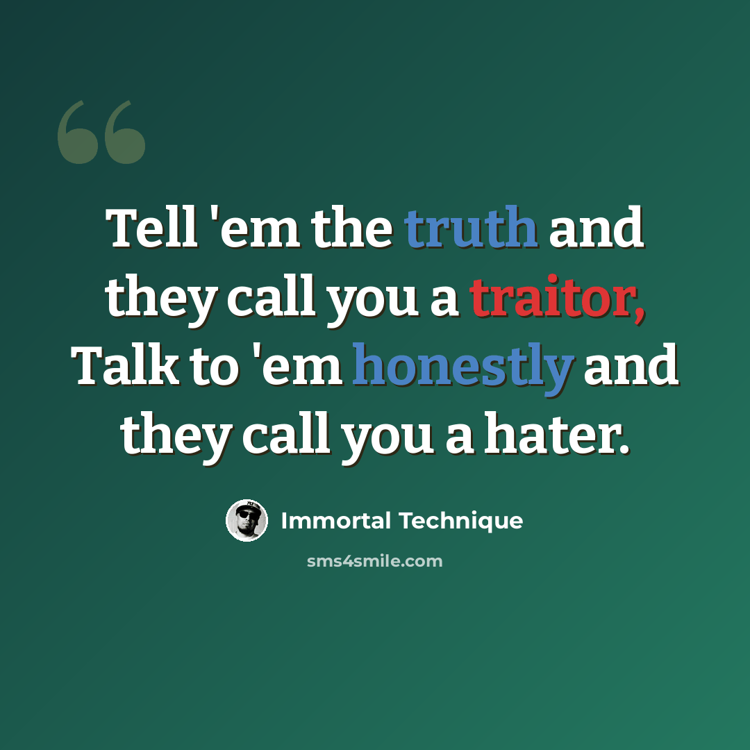 “Tell 'em the truth and they call you a traitor, Talk to 'em honestly and they call you a hater.” quote by Immortal Technique