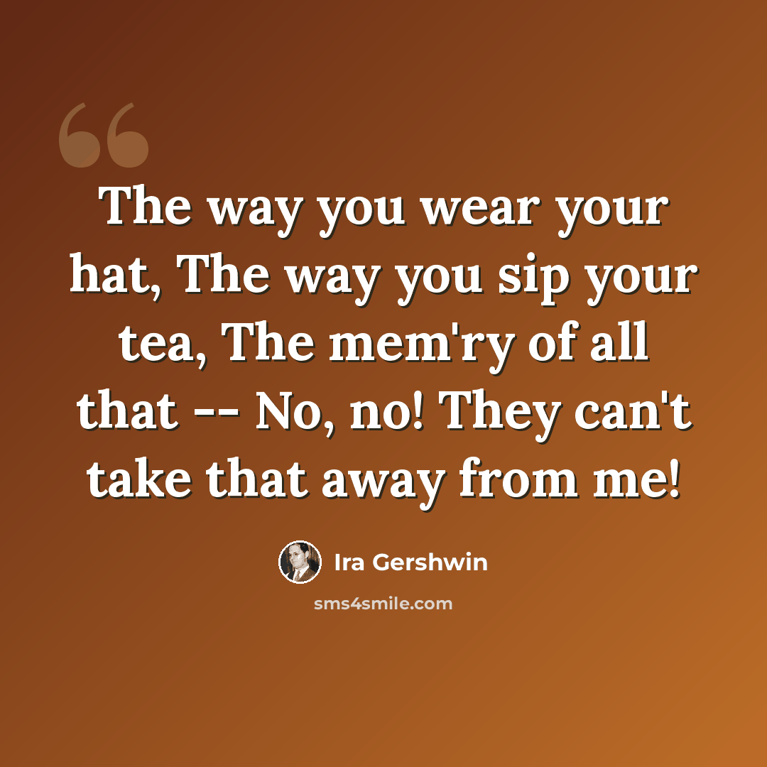 “The way you wear your hat, The way you sip your tea, The mem'ry of all that -- No, no! They can't take that away from me!” quote by Ira Gershwin