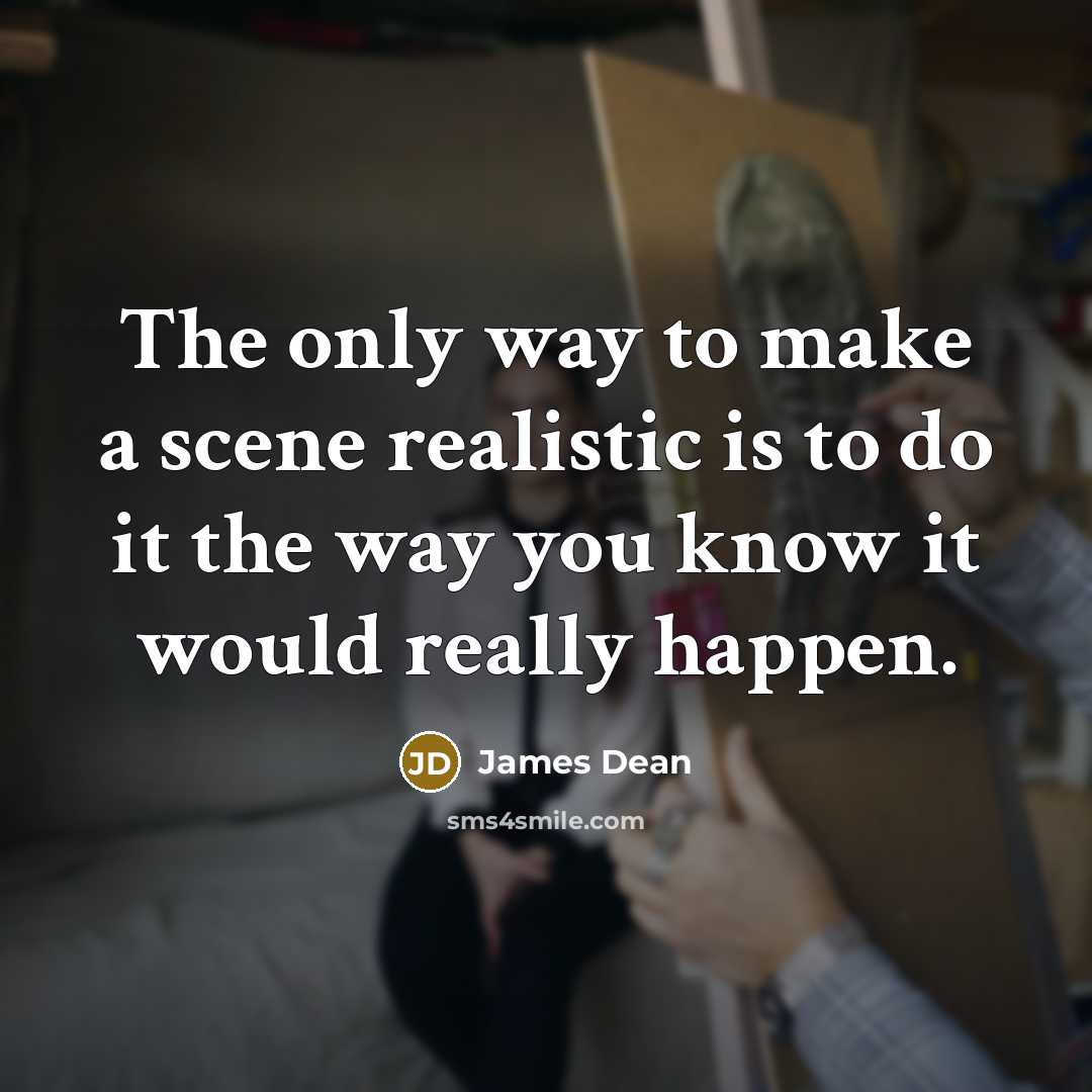 “The only way to make a scene realistic is to do it the way you know it would really happen.” quote by James Dean