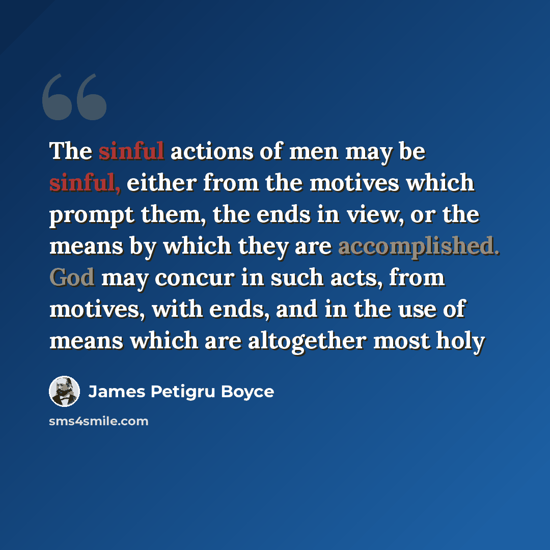 “The sinful actions of men may be sinful, either from the motives which prompt them, the ends in view, or the means by which they are accomplished. God may concur in such acts, from motives, with ends, and in the use of means which are altogether most holy” quote by James Petigru Boyce