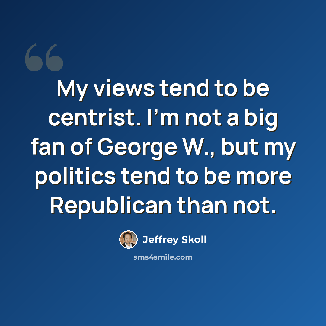 “My views tend to be centrist. I'm not a big fan of George W., but my politics tend to be more Republican than not.” quote by Jeffrey Skoll