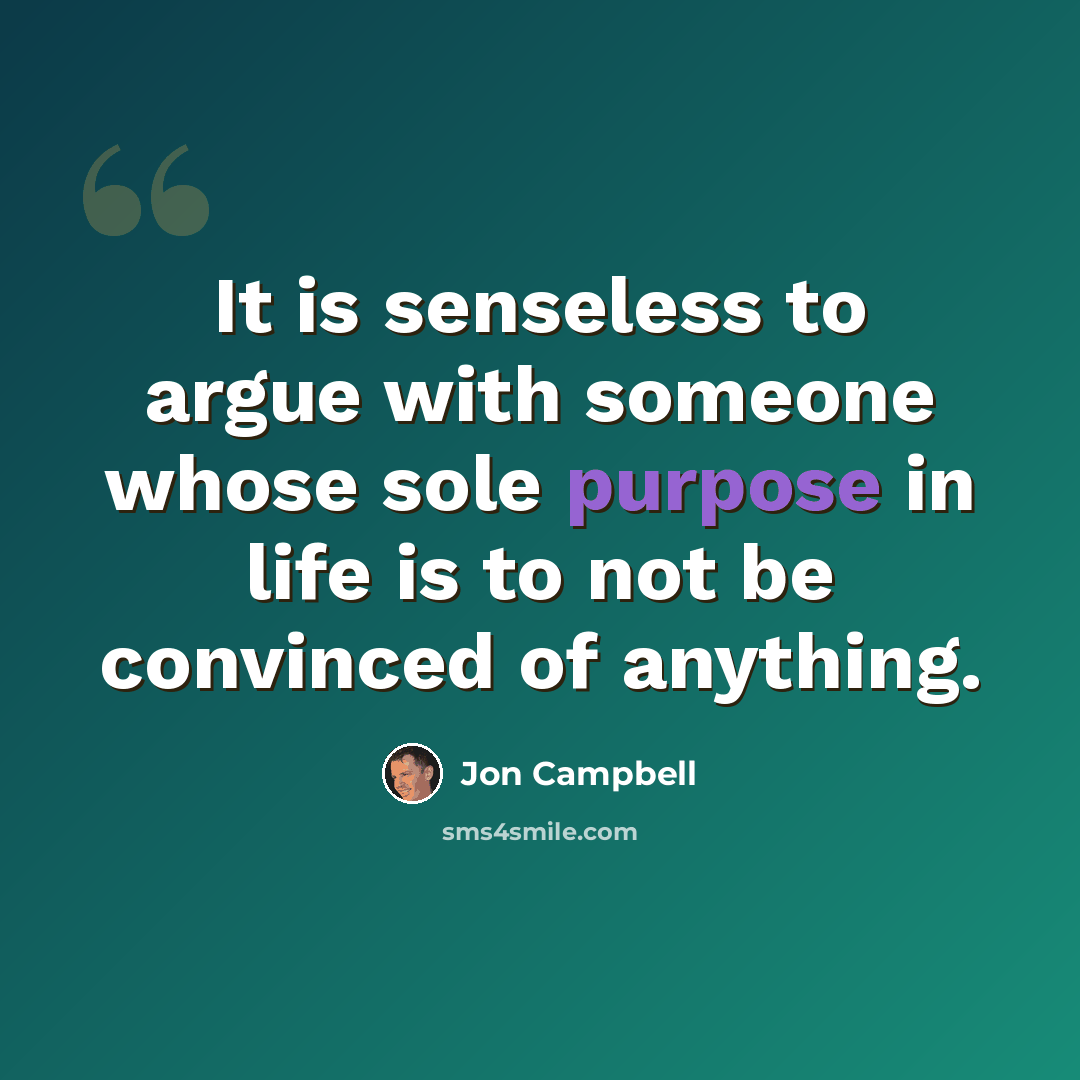 “It is senseless to argue with someone whose sole purpose in life is to not be convinced of anything.” quote by Jon Campbell