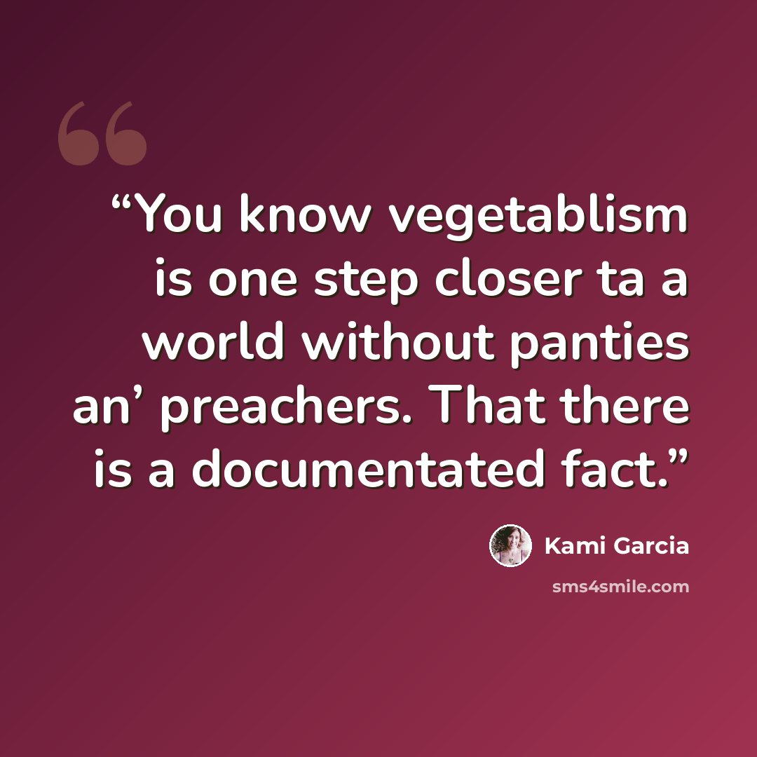 “You know vegetablism is one step closer ta a world without panties an’ preachers. That there is a documentated fact.” quote by Kami Garcia