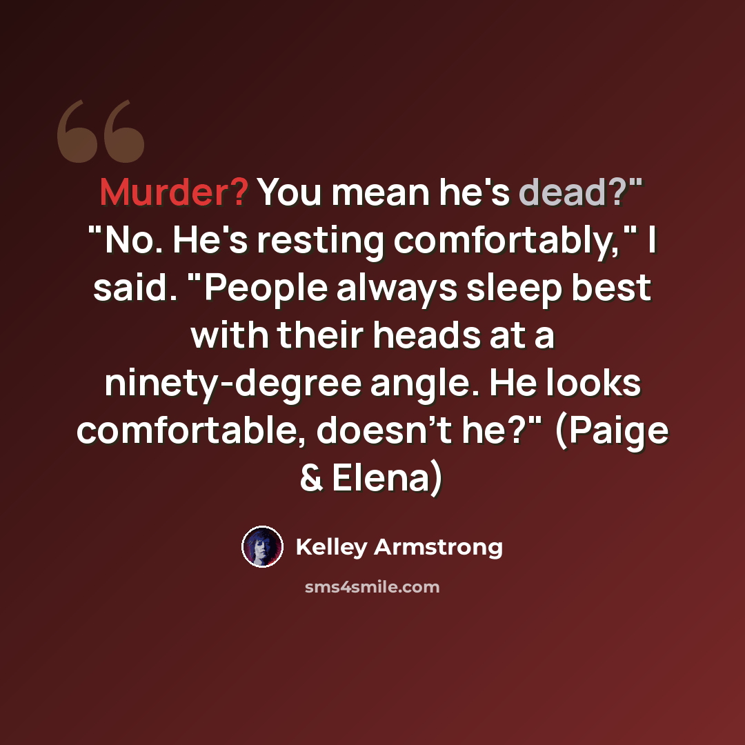 “Murder? You mean he's dead?" "No. He's resting comfortably," I said. "People always sleep best with their heads at a ninety-degree angle. He looks comfortable, doesn't he?" (Paige & Elena)” quote by Kelley Armstrong