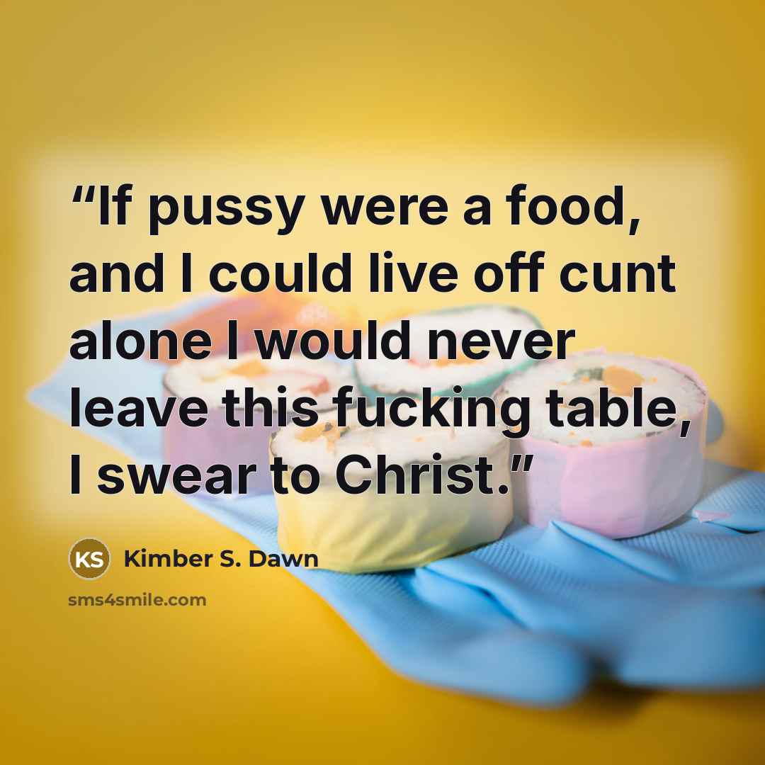“If pussy were a food, and I could live off cunt alone I would never leave this fucking table, I swear to Christ.” quote by Kimber S. Dawn