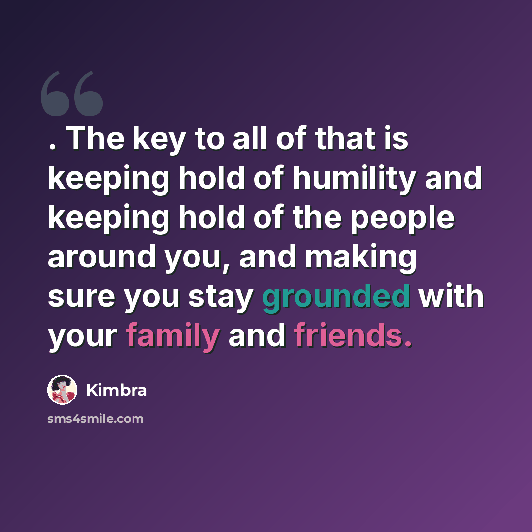 “. The key to all of that is keeping hold of humility and keeping hold of the people around you, and making sure you stay grounded with your family and friends.” quote by Kimbra