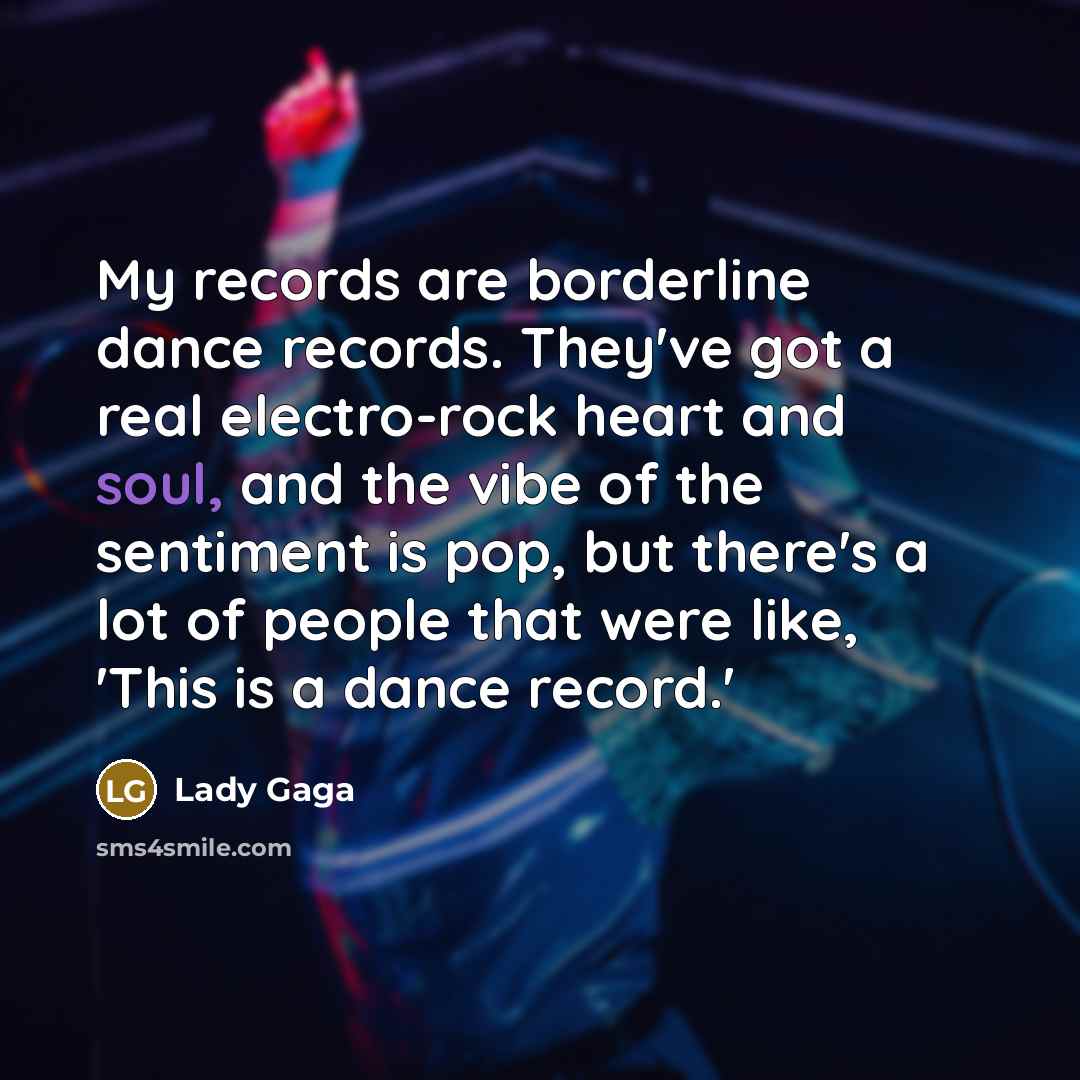 “My records are borderline dance records. They've got a real electro-rock heart and soul, and the vibe of the sentiment is pop, but there's a lot of people that were like, 'This is a dance record.'” quote by Lady Gaga