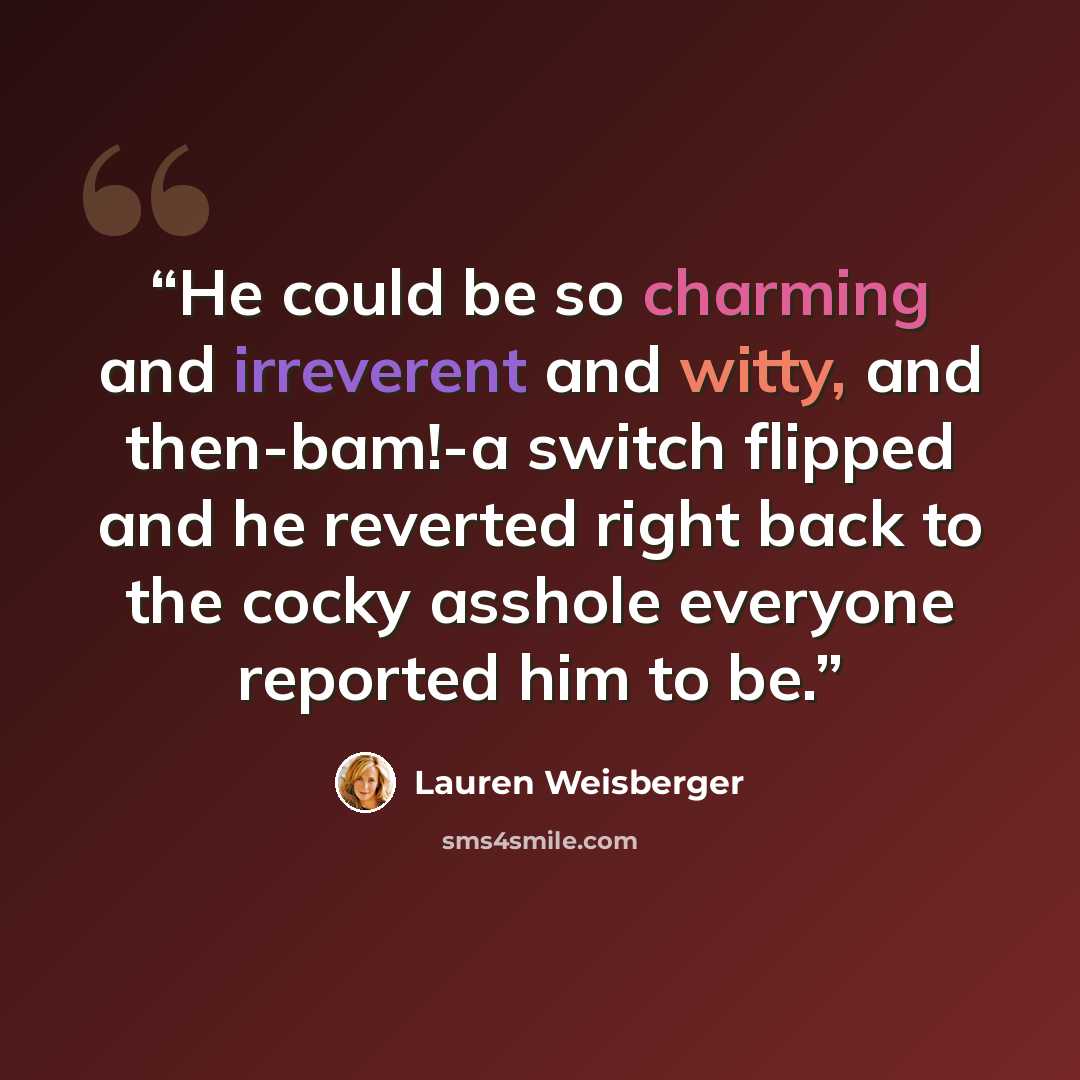 “He could be so charming and irreverent and witty, and then-bam!-a switch flipped and he reverted right back to the cocky asshole everyone reported him to be.” quote by Lauren Weisberger