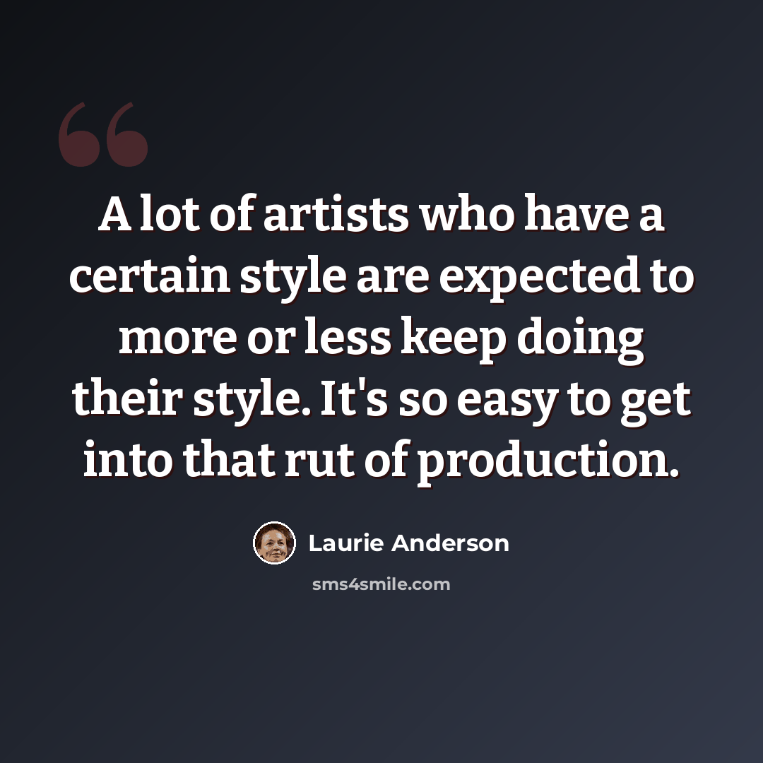 “A lot of artists who have a certain style are expected to more or less keep doing their style. It's so easy to get into that rut of production.” quote by Laurie Anderson