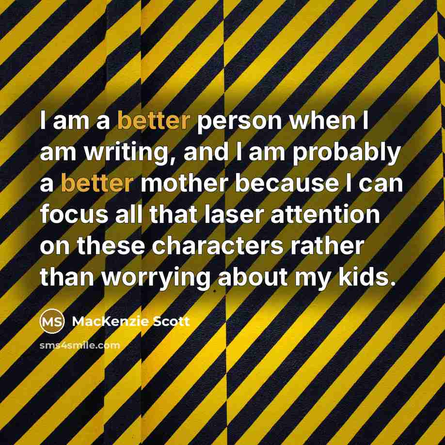 “I am a better person when I am writing, and I am probably a better mother because I can focus all that laser attention on these characters rather than worrying about my kids.” quote by MacKenzie Scott