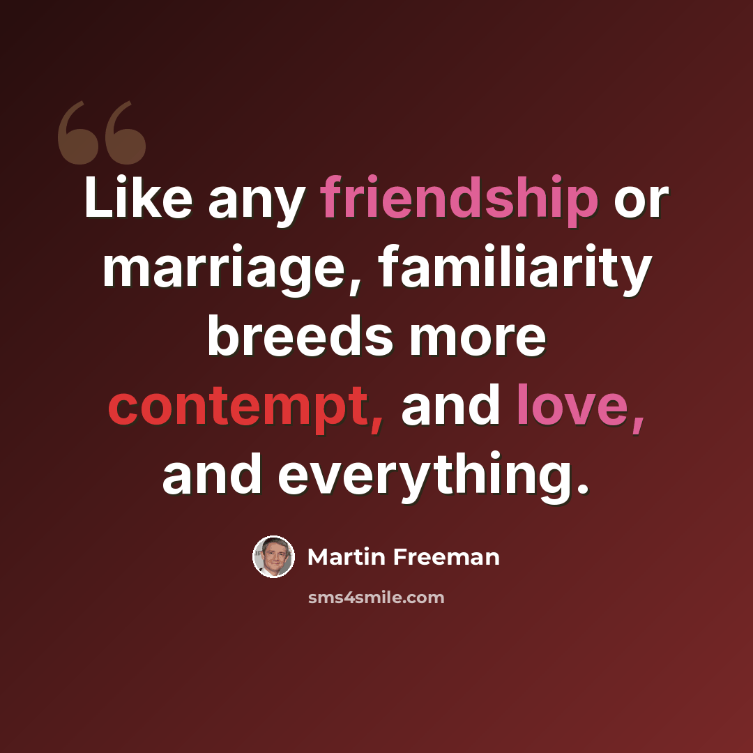 “Like any friendship or marriage, familiarity breeds more contempt, and love, and everything.” quote by Martin Freeman