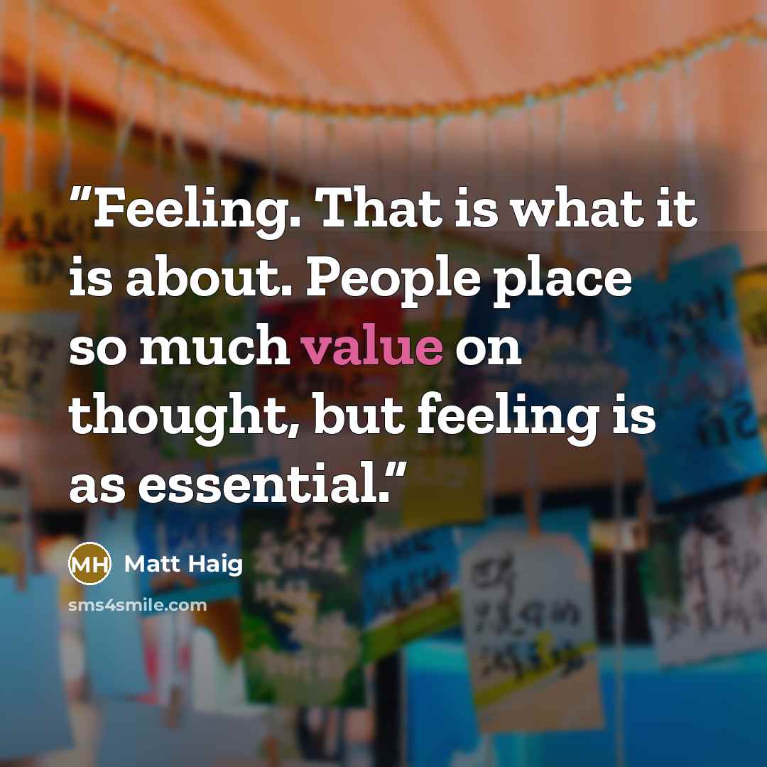 “Feeling. That is what it is about. People place so much value on thought, but feeling is as essential.” quote by Matt Haig
