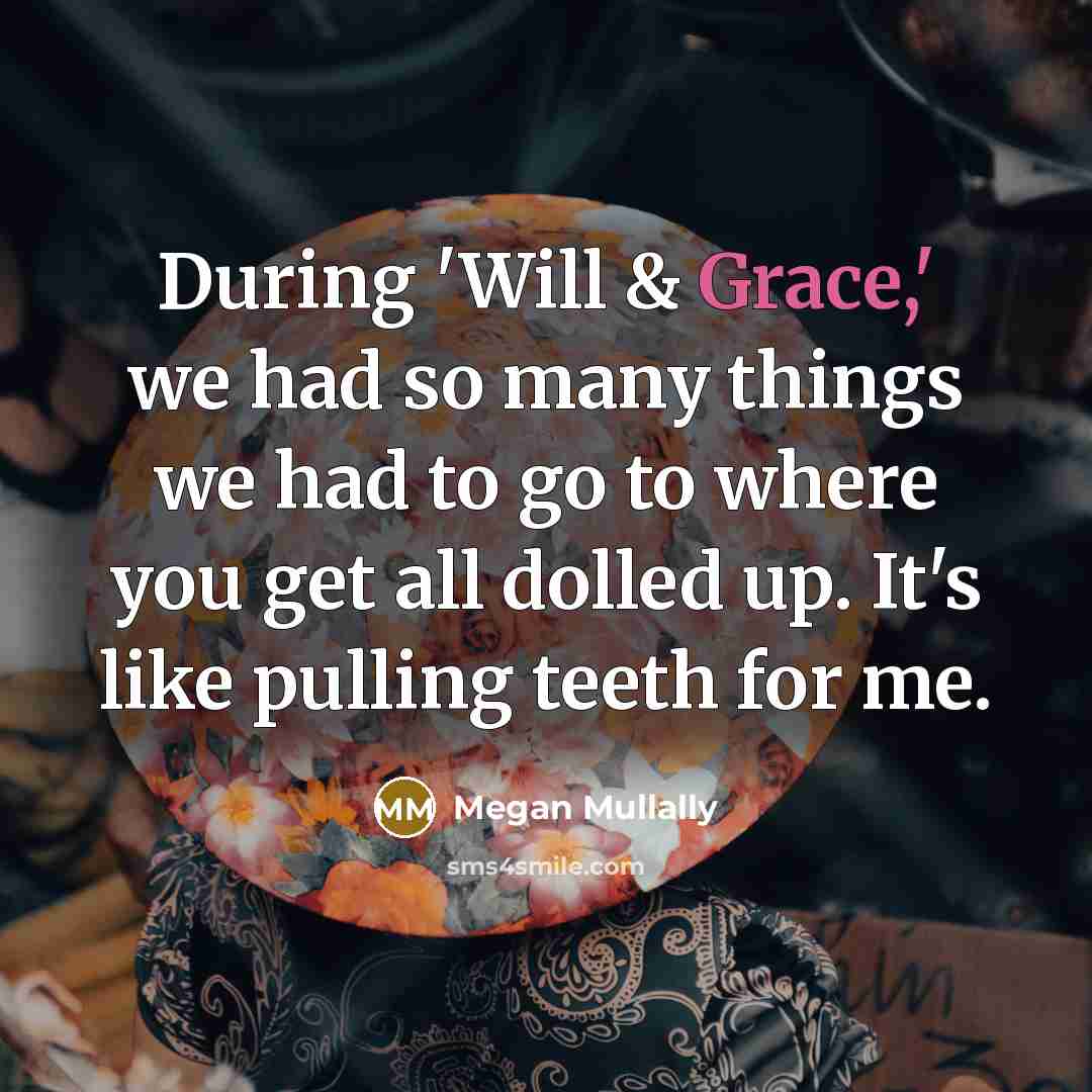 “During 'Will & Grace,' we had so many things we had to go to where you get all dolled up. It's like pulling teeth for me.” quote by Megan Mullally