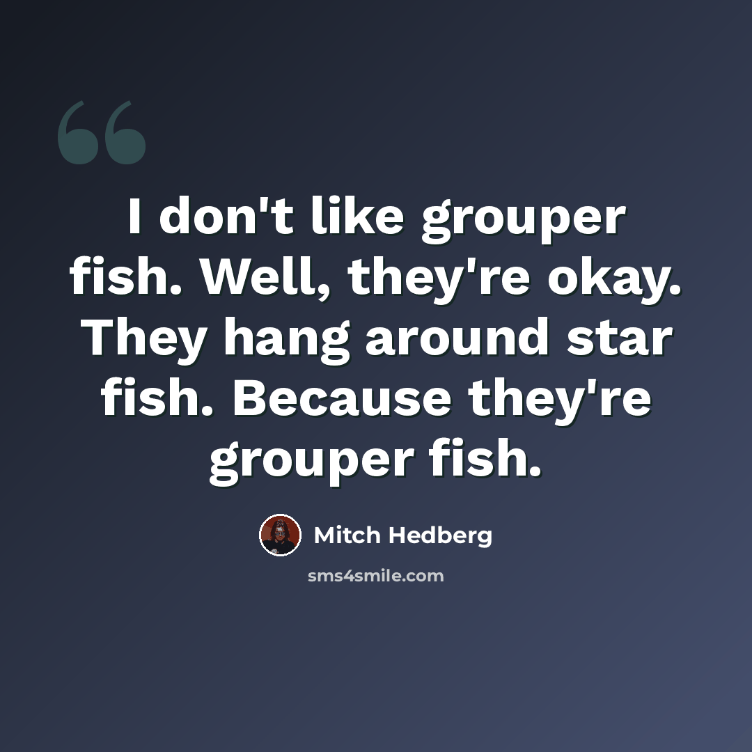 “I don't like grouper fish. Well, they're okay. They hang around star fish. Because they're grouper fish.” quote by Mitch Hedberg