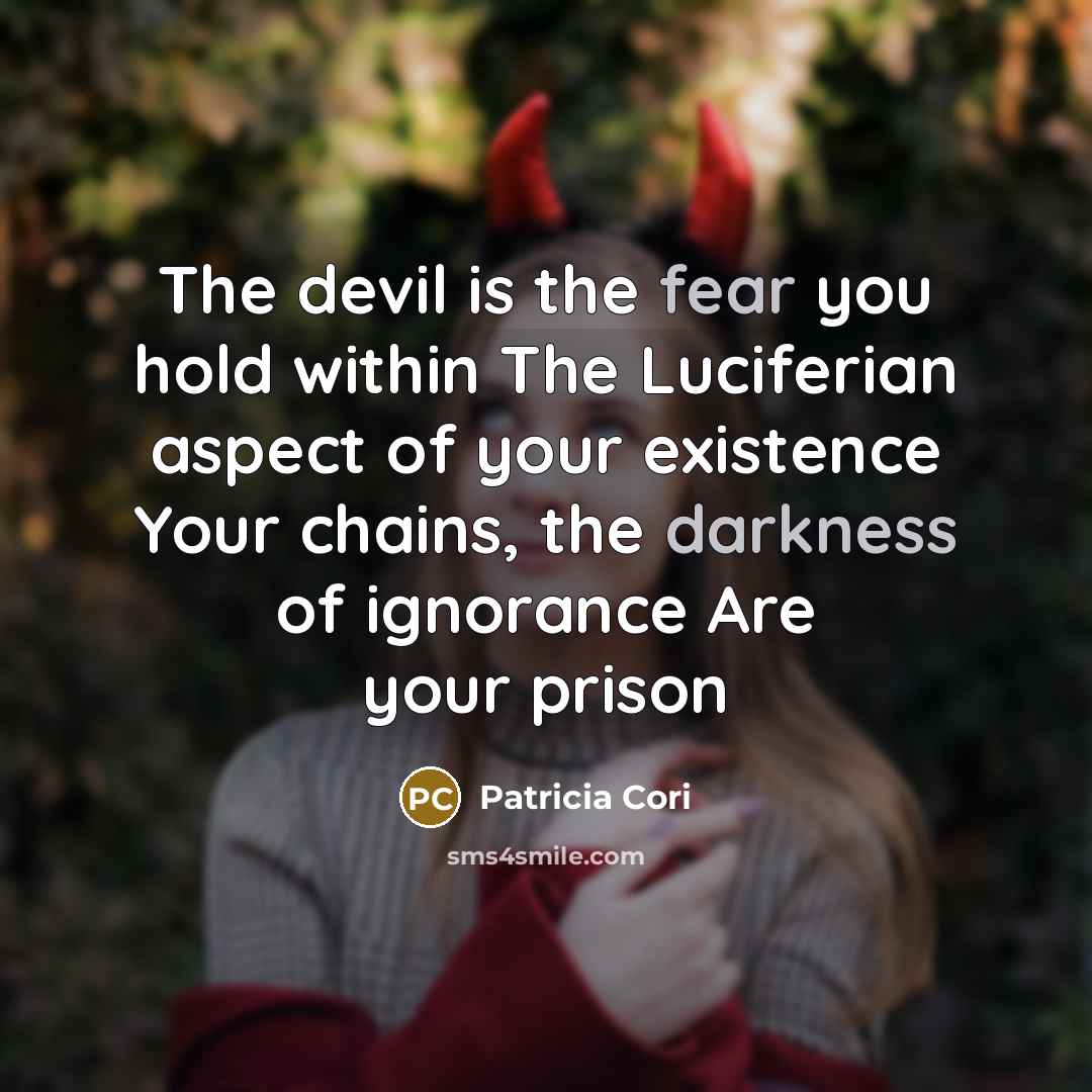 “The devil is the fear you hold within The Luciferian aspect of your existence Your chains, the darkness of ignorance Are your prison” quote by Patricia Cori