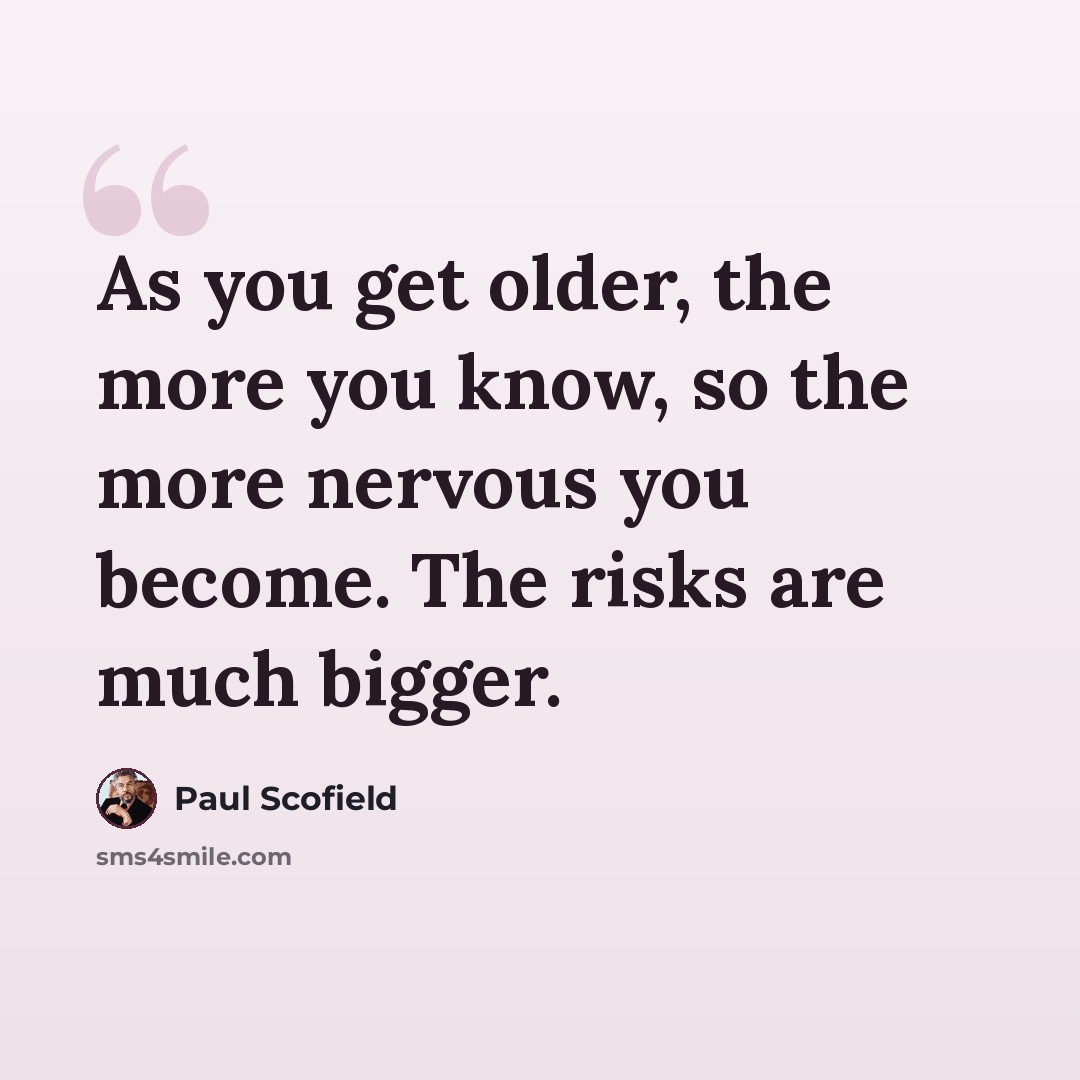 “As you get older, the more you know, so the more nervous you become. The risks are much bigger.” quote by Paul Scofield