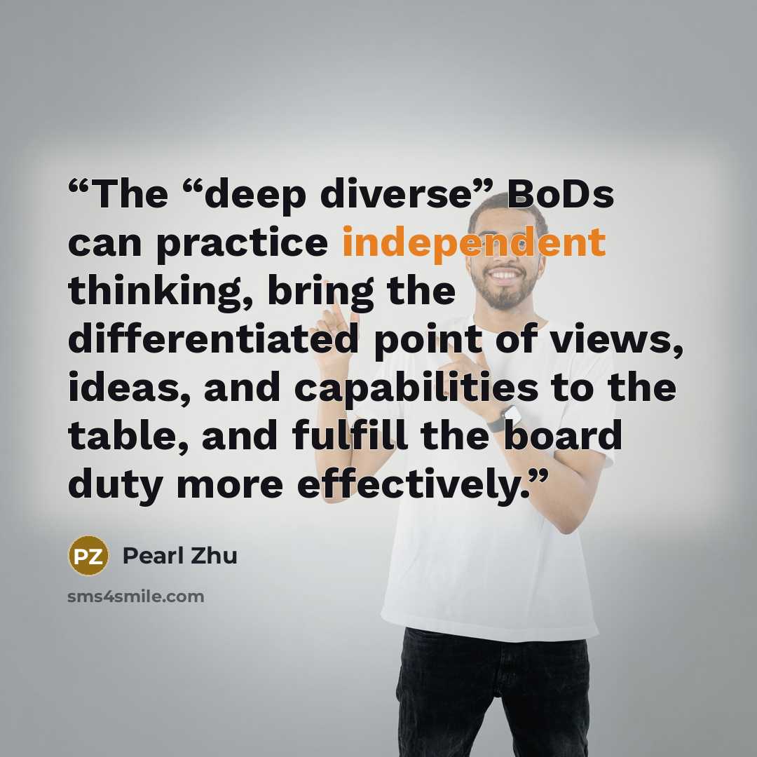 “The “deep diverse” BoDs can practice independent thinking, bring the differentiated point of views, ideas, and capabilities to the table, and fulfill the board duty more effectively.” quote by Pearl Zhu