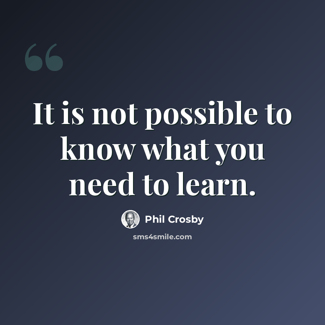 “It is not possible to know what you need to learn.” quote by Phil Crosby