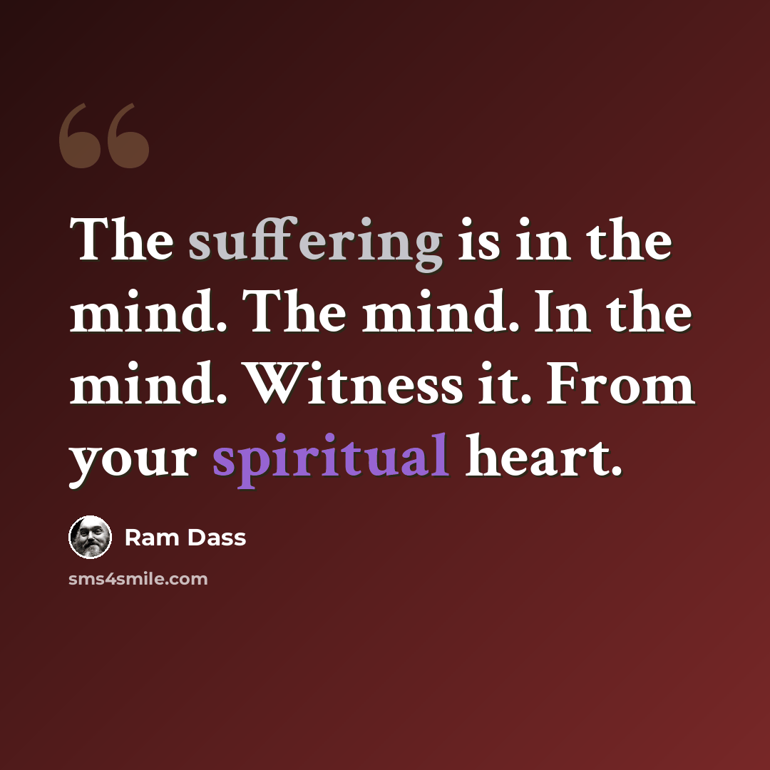 “The suffering is in the mind. The mind. In the mind. Witness it. From your spiritual heart.” quote by Ram Dass