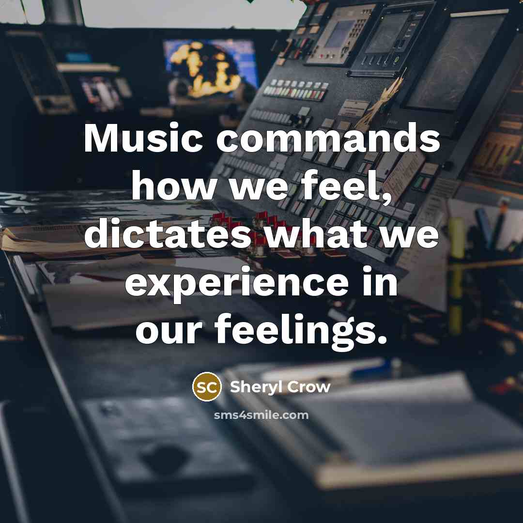 “Music commands how we feel, dictates what we experience in our feelings.” quote by Sheryl Crow