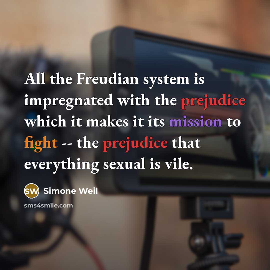 “All the Freudian system is impregnated with the prejudice which it makes it its mission to fight -- the prejudice that everything sexual is vile.” quote by Simone Weil