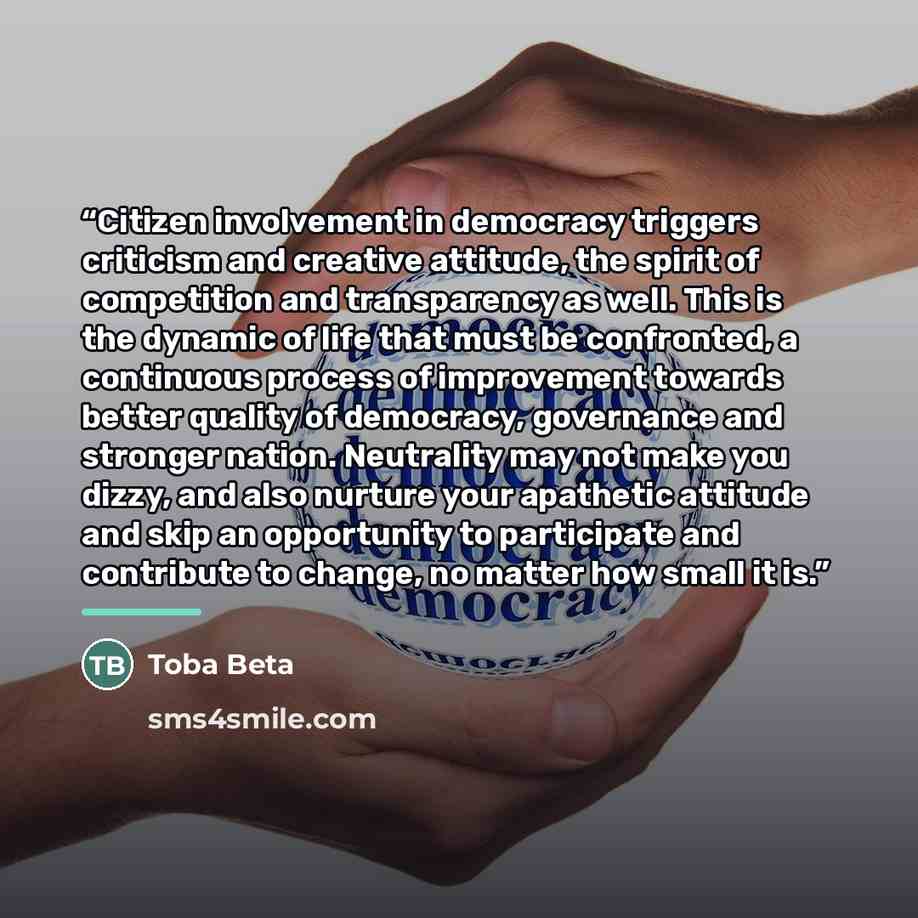 “Citizen involvement in democracy triggers criticism and creative attitude, the spirit of competition and transparency as well. This is the dynamic of life that must be confronted, a continuous process of improvement towards better quality of democracy, governance and stronger nation. Neutrality…” quote by Toba Beta