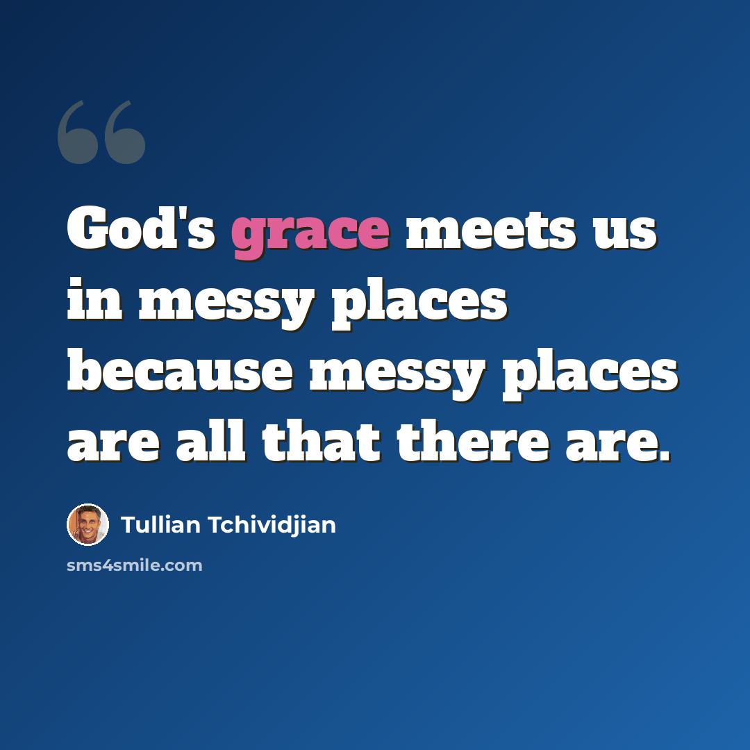 “God's grace meets us in messy places because messy places are all that there are.” quote by Tullian Tchividjian