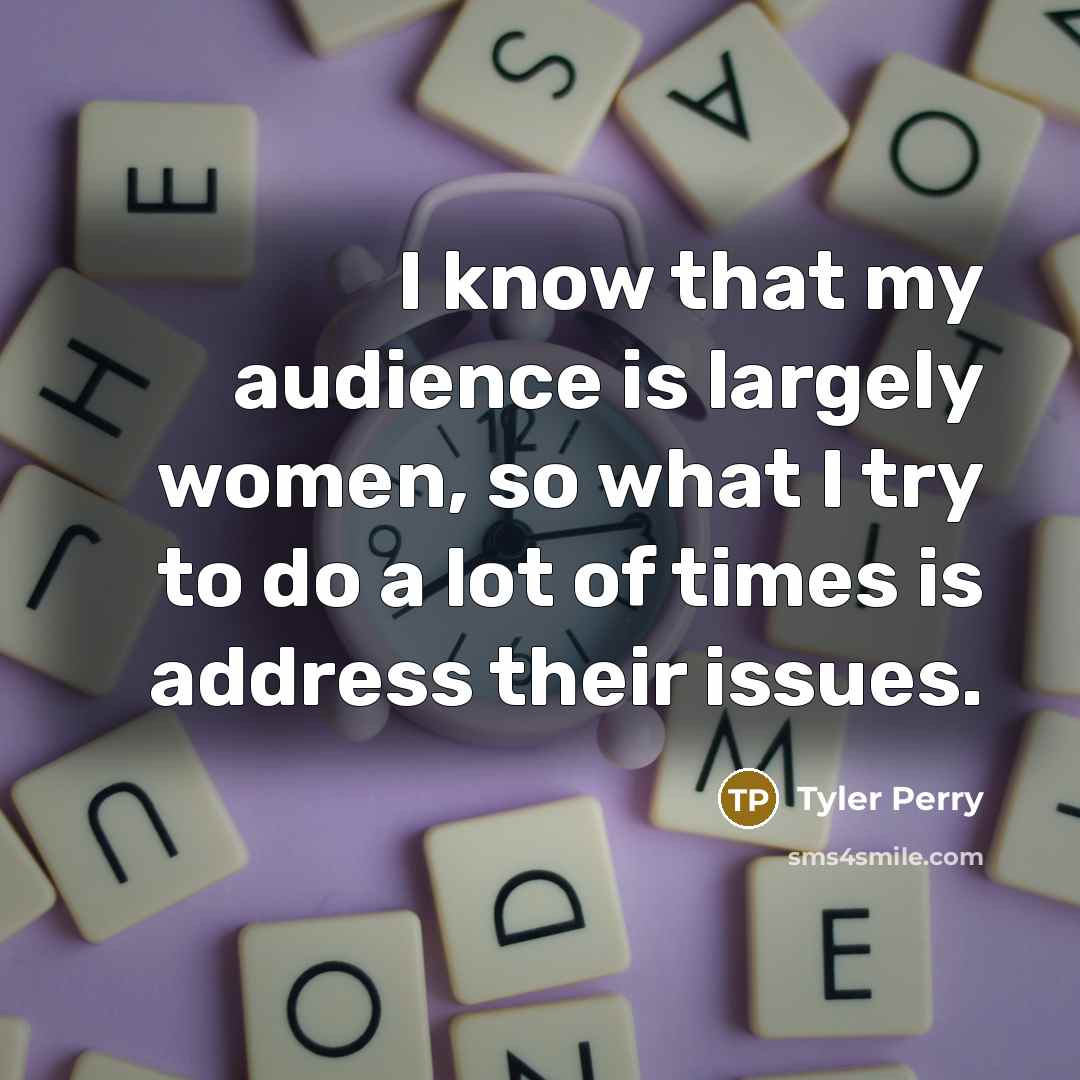 “I know that my audience is largely women, so what I try to do a lot of times is address their issues.” quote by Tyler Perry
