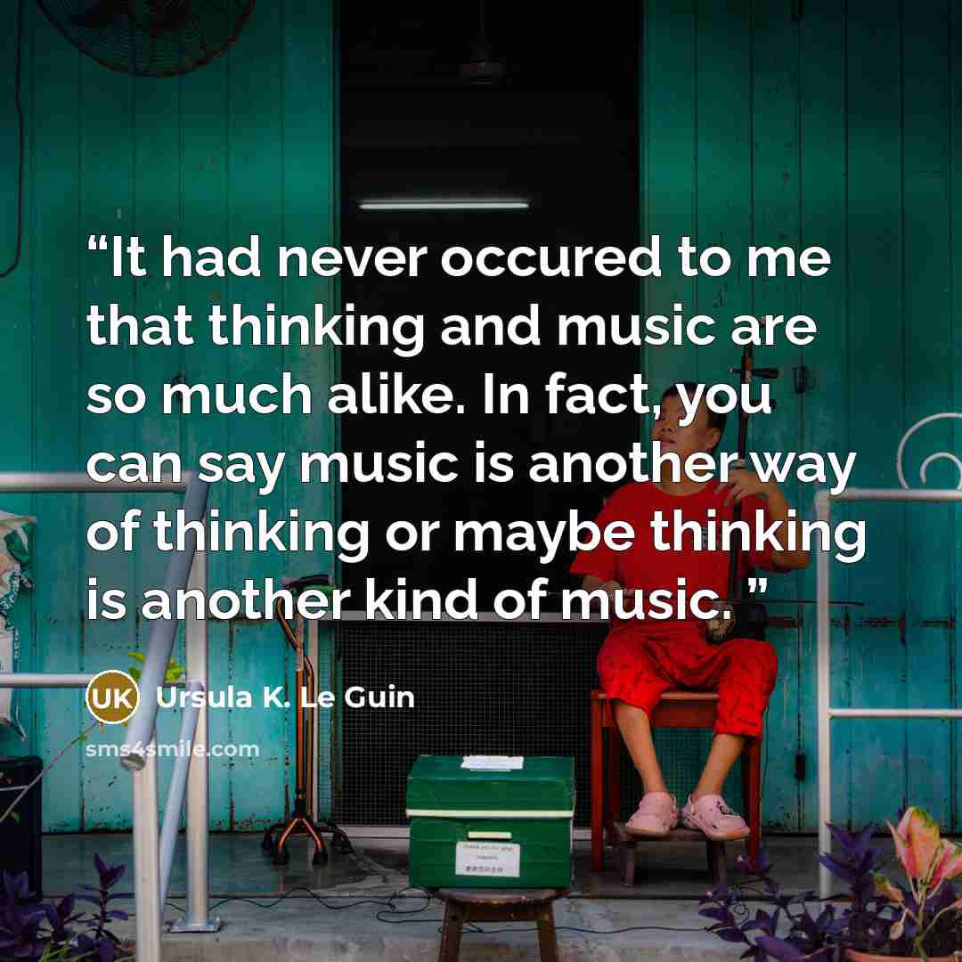 “It had never occured to me that thinking and music are so much alike. In fact, you can say music is another way of thinking or maybe thinking is another kind of music.” quote by Ursula K. Le Guin