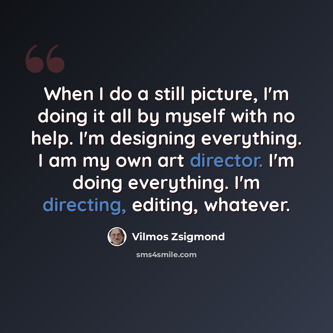 “When I do a still picture, I'm doing it all by myself with no help. I'm designing everything. I am my own art director. I'm doing everything. I'm directing, editing, whatever.” quote by Vilmos Zsigmond