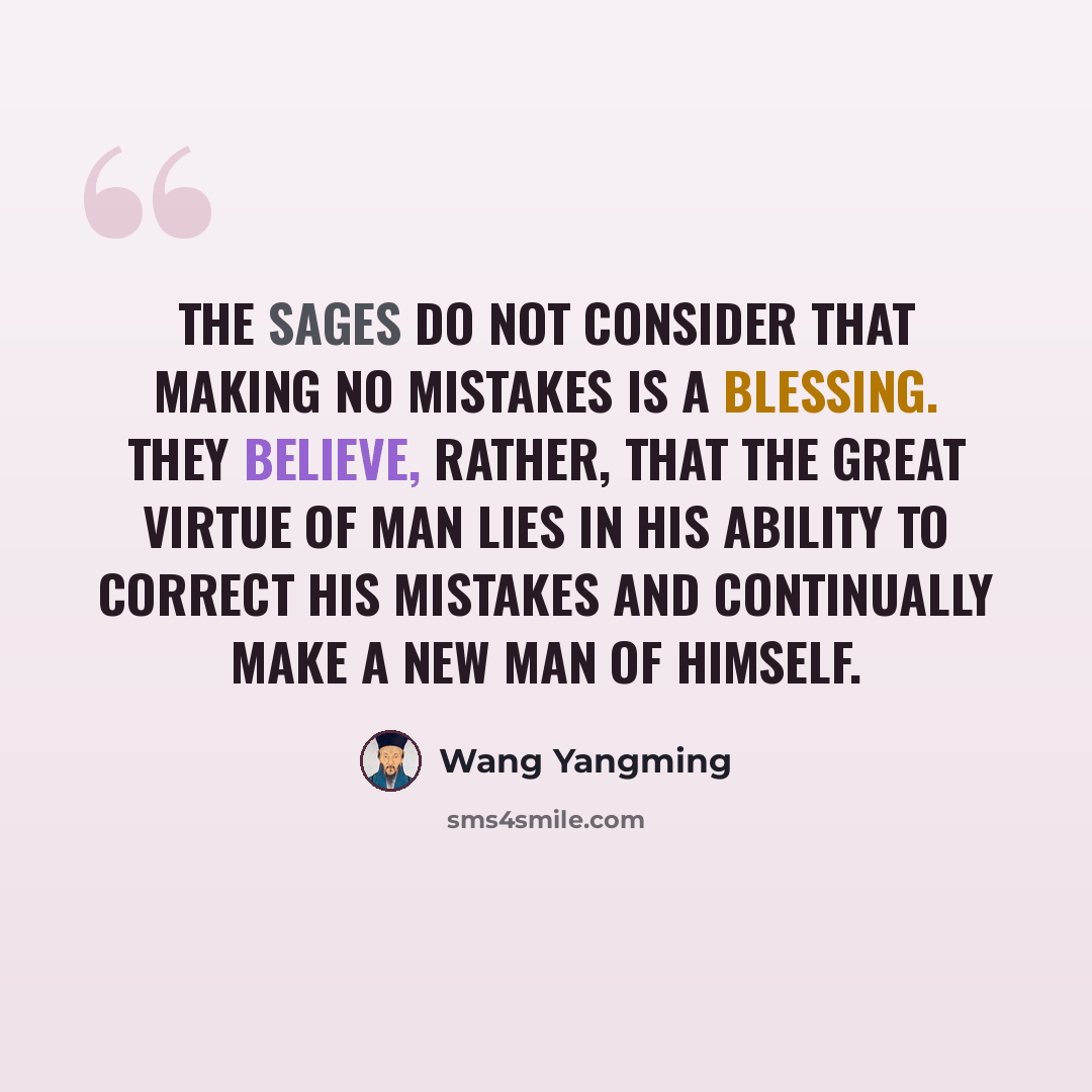 “The sages do not consider that making no mistakes is a blessing. They believe, rather, that the great virtue of man lies in his ability to correct his mistakes and continually make a new man of himself.” quote by Wang Yangming