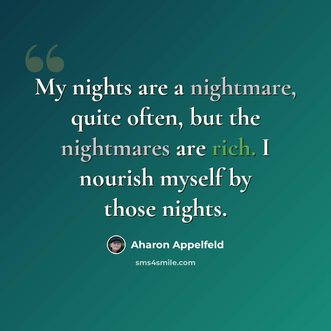 “My nights are a nightmare, quite often, but the nightmares are rich. I nourish myself by those nights.” quote by Aharon Appelfeld