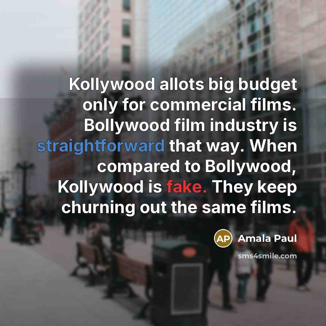 “Kollywood allots big budget only for commercial films. Bollywood film industry is straightforward that way. When compared to Bollywood, Kollywood is fake. They keep churning out the same films.” quote by Amala Paul