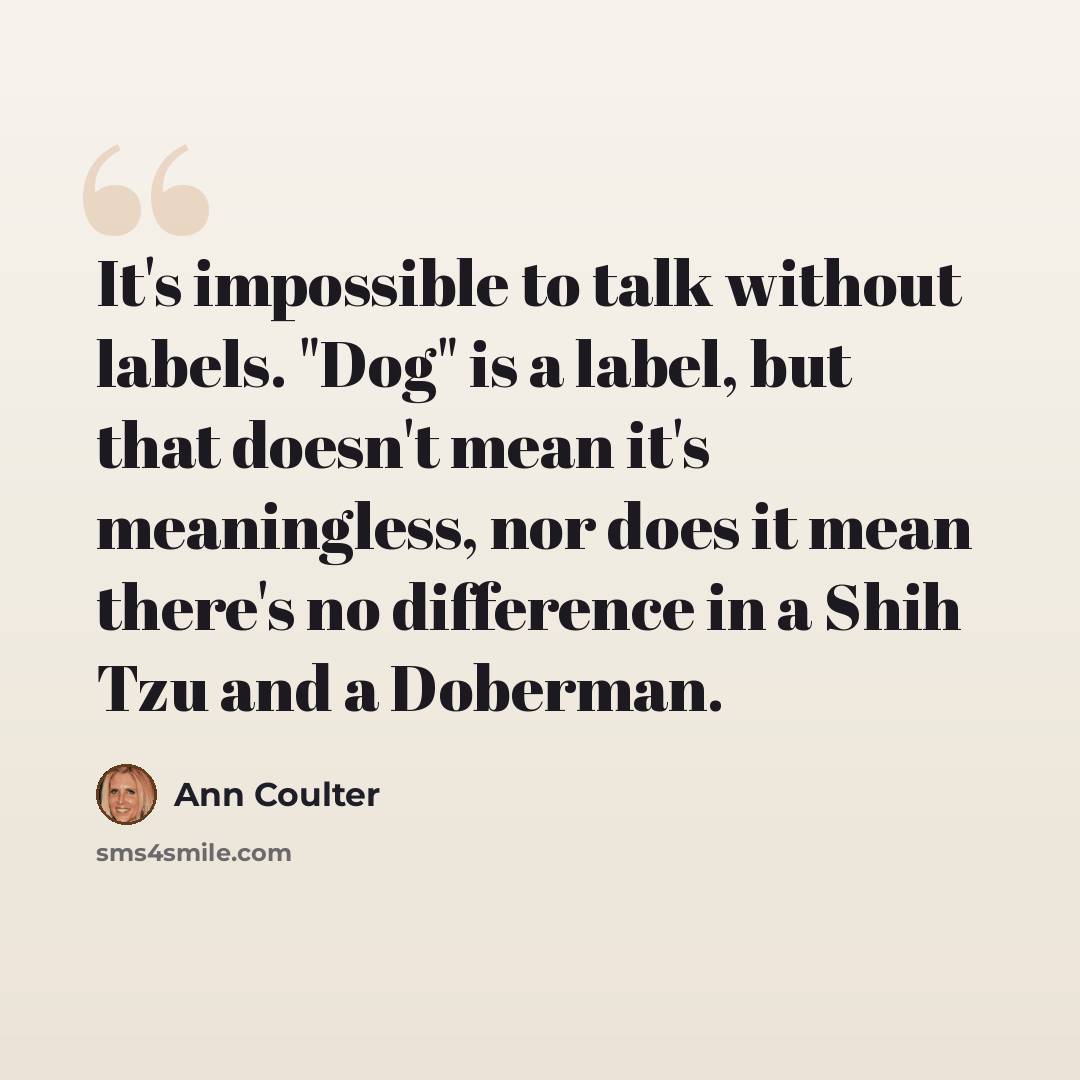 “It's impossible to talk without labels. "Dog" is a label, but that doesn't mean it's meaningless, nor does it mean there's no difference in a Shih Tzu and a Doberman.” quote by Ann Coulter
