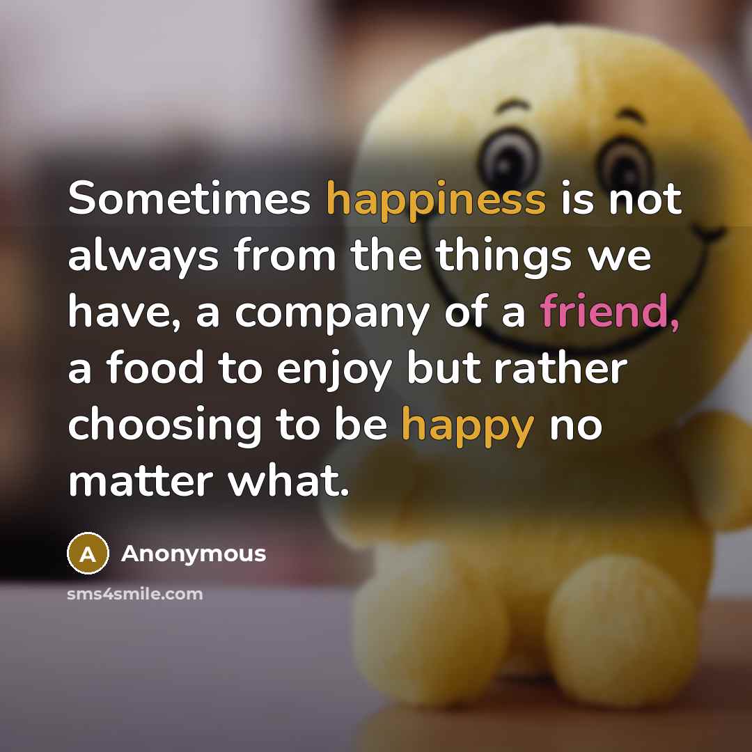 “Sometimes happiness is not always from the things we have, a company of a friend, a food to enjoy but rather choosing to be happy no matter what.” quote by Anonymous