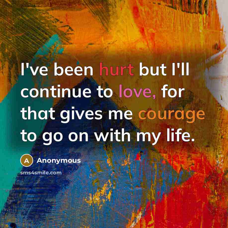 “I've been hurt but I'll continue to love, for that gives me courage to go on with my life.” quote by Anonymous