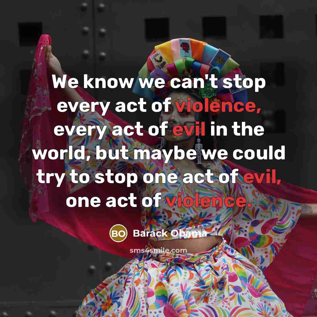 “We know we can't stop every act of violence, every act of evil in the world, but maybe we could try to stop one act of evil, one act of violence.” quote by Barack Obama