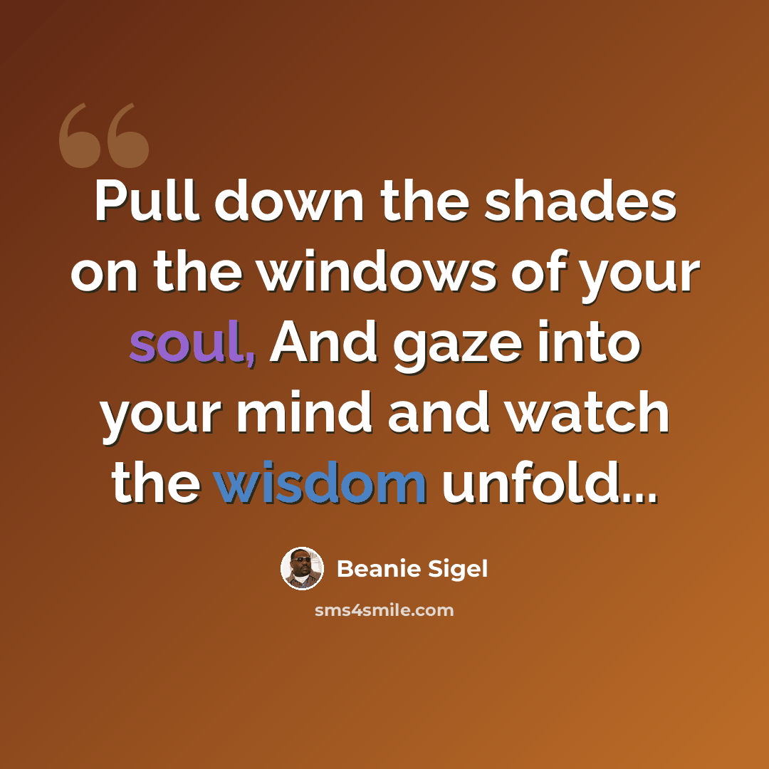 “Pull down the shades on the windows of your soul, And gaze into your mind and watch the wisdom unfold...” quote by Beanie Sigel