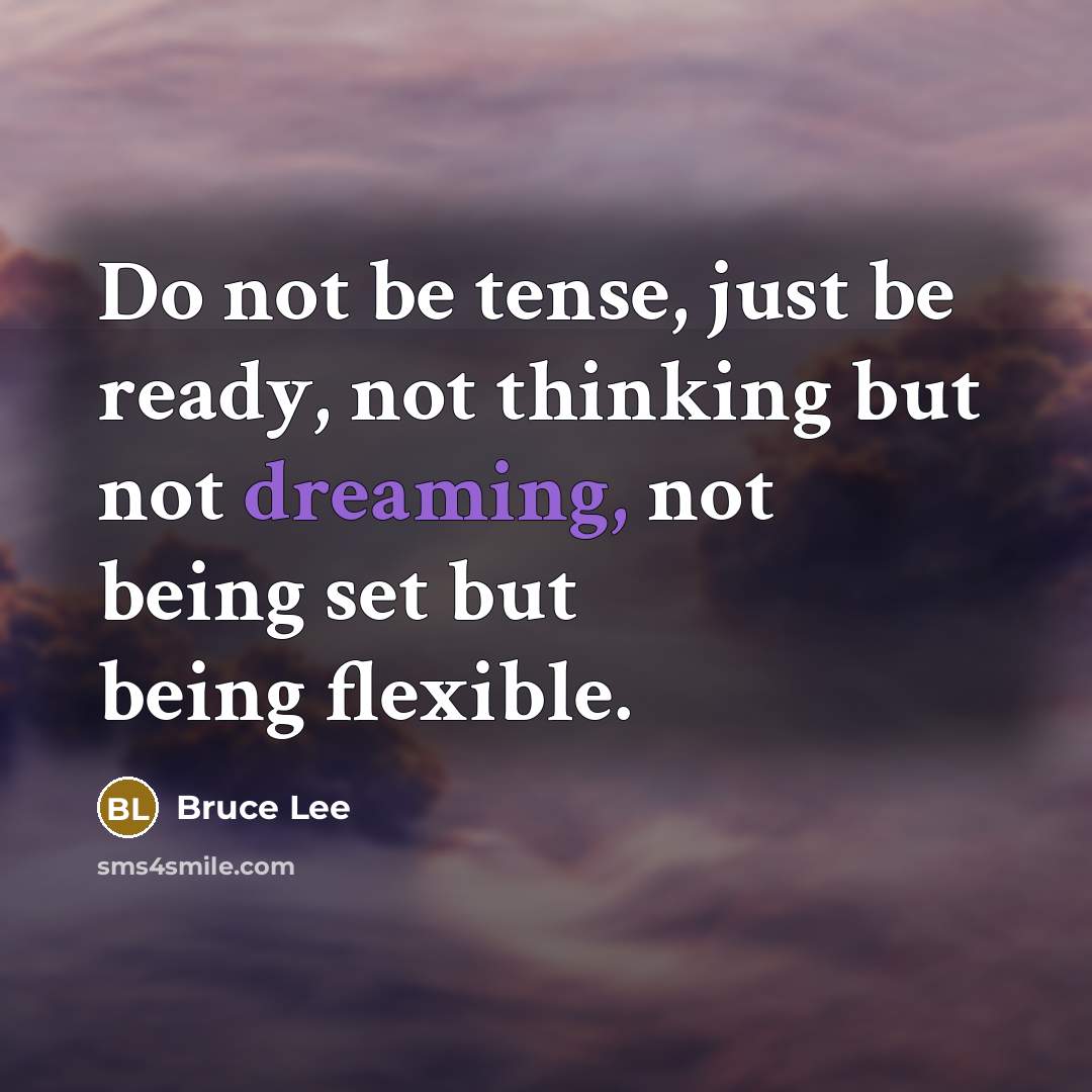 “Do not be tense, just be ready, not thinking but not dreaming, not being set but being flexible.” quote by Bruce Lee