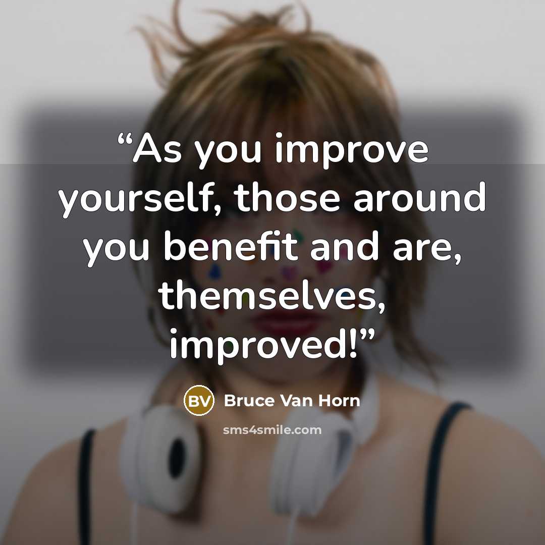 “As you improve yourself, those around you benefit and are, themselves, improved!” quote by Bruce Van Horn