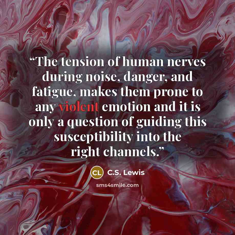 “The tension of human nerves during noise, danger, and fatigue, makes them prone to any violent emotion and it is only a question of guiding this susceptibility into the right channels.” quote by C.S. Lewis