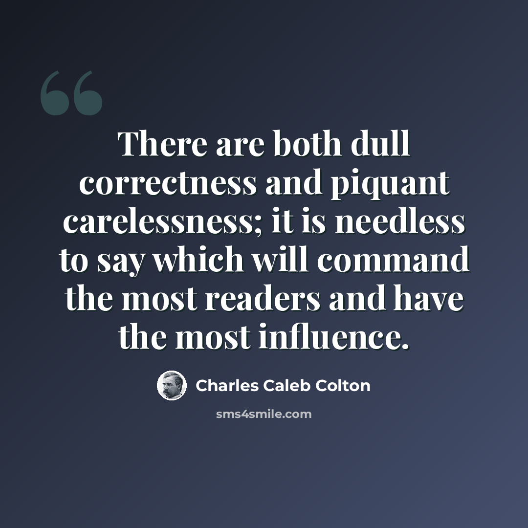 “There are both dull correctness and piquant carelessness; it is needless to say which will command the most readers and have the most influence.” quote by Charles Caleb Colton